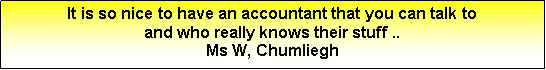 Text Box: It is so nice to have an accountant that you can talk to and who really knows their stuff ..Ms W, Chumliegh 